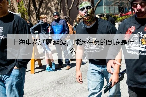 上海申花话题延续，球迷在意的到底是什么